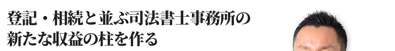 登記・相続と並ぶ司法書士事務所の新たな収益の柱を作る